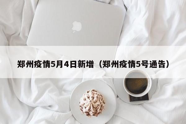 郑州疫情5月4日新增（郑州疫情5号通告）