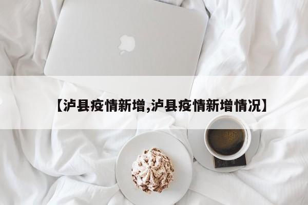 【泸县疫情新增,泸县疫情新增情况】
