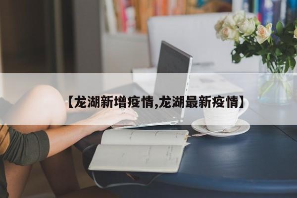 【龙湖新增疫情,龙湖最新疫情】