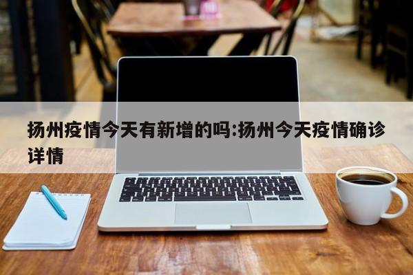 扬州疫情今天有新增的吗:扬州今天疫情确诊详情