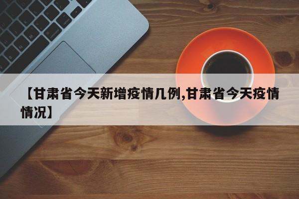 【甘肃省今天新增疫情几例,甘肃省今天疫情情况】