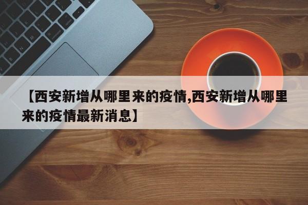 【西安新增从哪里来的疫情,西安新增从哪里来的疫情最新消息】