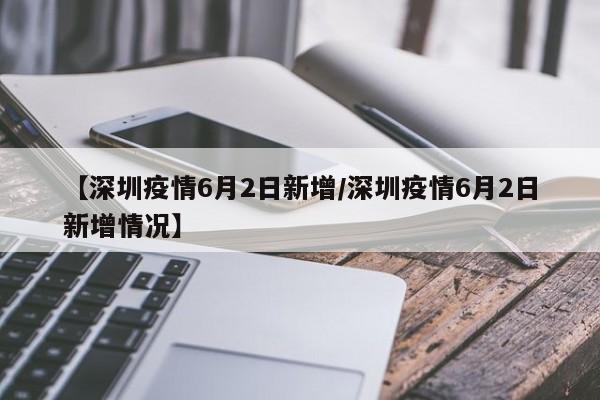 【深圳疫情6月2日新增/深圳疫情6月2日新增情况】