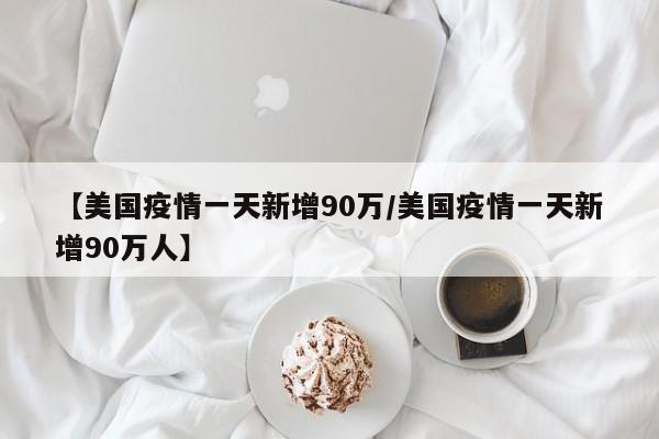 【美国疫情一天新增90万/美国疫情一天新增90万人】