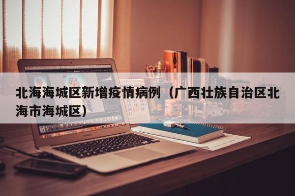 北海海城区新增疫情病例（广西壮族自治区北海市海城区）