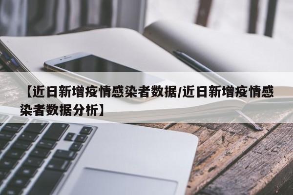 【近日新增疫情感染者数据/近日新增疫情感染者数据分析】