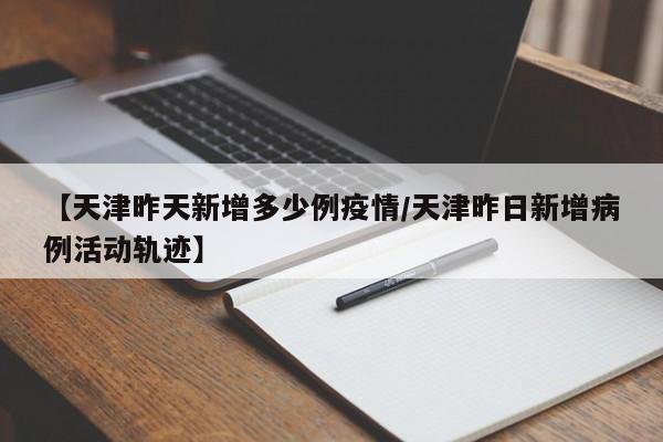 【天津昨天新增多少例疫情/天津昨日新增病例活动轨迹】