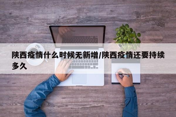 陕西疫情什么时候无新增/陕西疫情还要持续多久