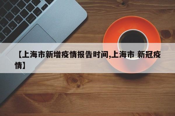 【上海市新增疫情报告时间,上海市 新冠疫情】