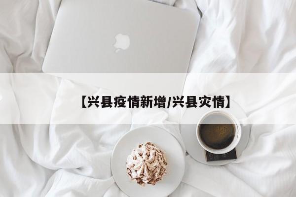 【兴县疫情新增/兴县灾情】