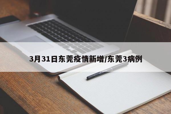 3月31日东莞疫情新增/东莞3病例