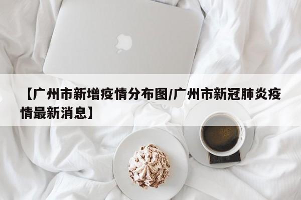 【广州市新增疫情分布图/广州市新冠肺炎疫情最新消息】