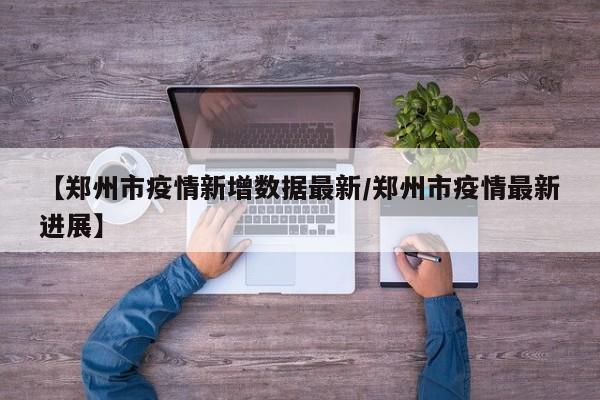 【郑州市疫情新增数据最新/郑州市疫情最新进展】