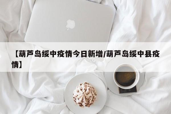 【葫芦岛绥中疫情今日新增/葫芦岛绥中县疫情】