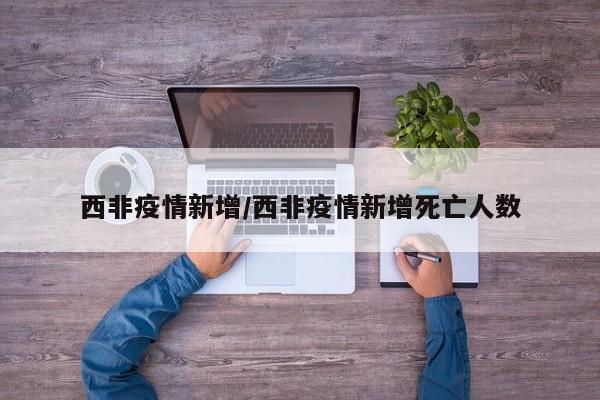 西非疫情新增/西非疫情新增死亡人数