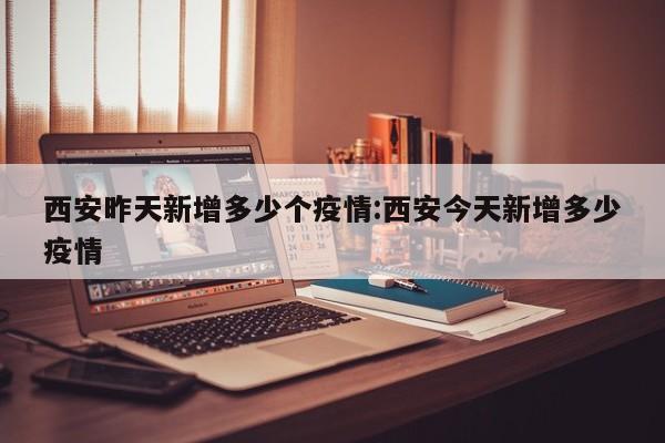 西安昨天新增多少个疫情:西安今天新增多少疫情