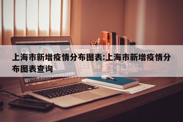 上海市新增疫情分布图表:上海市新增疫情分布图表查询