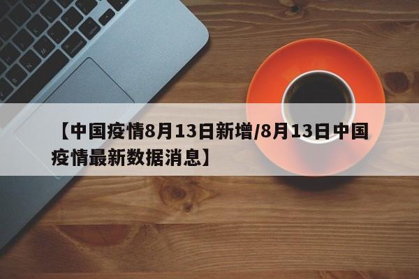 【中国疫情8月13日新增/8月13日中国疫情最新数据消息】