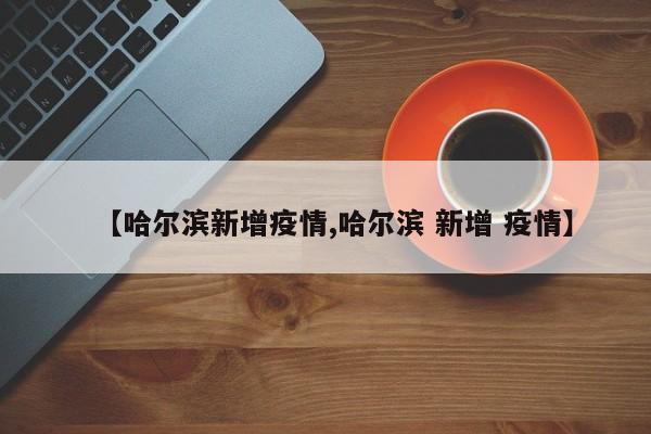 【哈尔滨新增疫情,哈尔滨 新增 疫情】