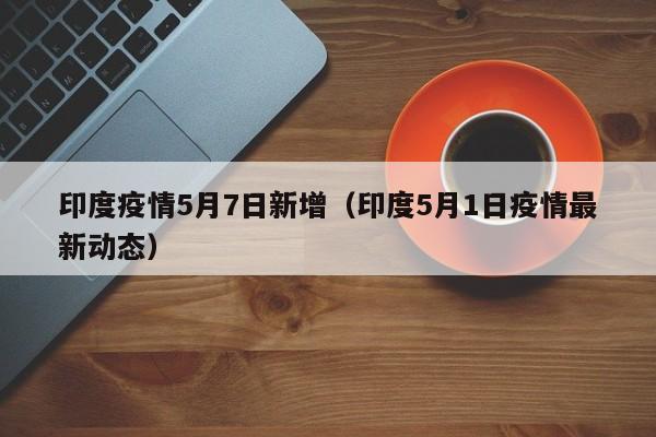 印度疫情5月7日新增（印度5月1日疫情最新动态）