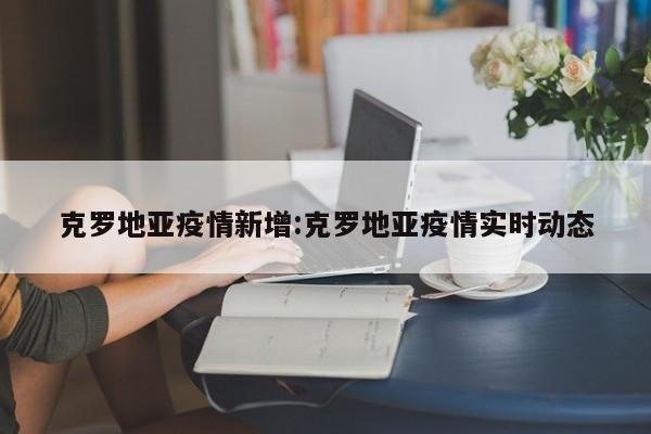 克罗地亚疫情新增:克罗地亚疫情实时动态