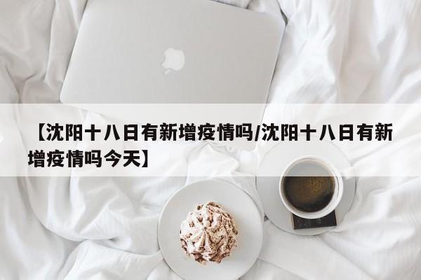 【沈阳十八日有新增疫情吗/沈阳十八日有新增疫情吗今天】