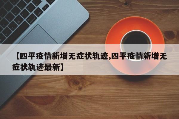 【四平疫情新增无症状轨迹,四平疫情新增无症状轨迹最新】