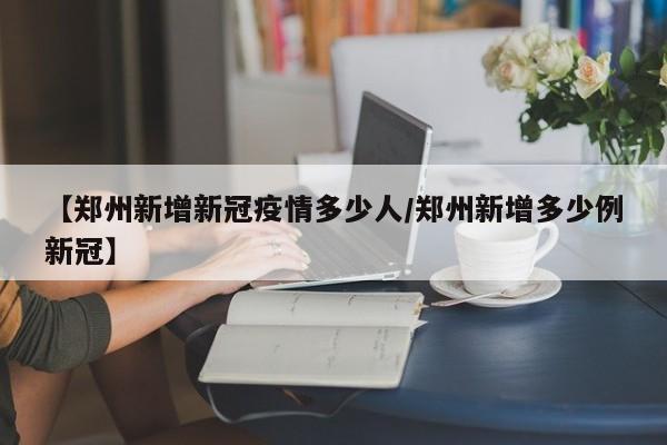【郑州新增新冠疫情多少人/郑州新增多少例新冠】
