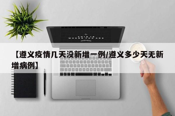【遵义疫情几天没新增一例/遵义多少天无新增病例】