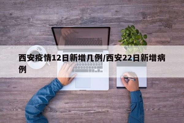 西安疫情12日新增几例/西安22日新增病例
