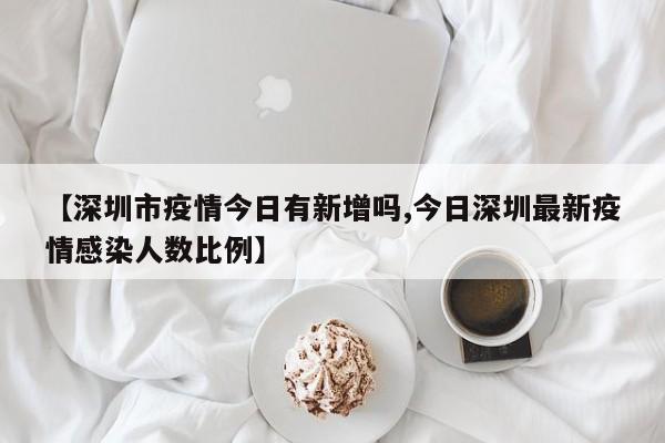 【深圳市疫情今日有新增吗,今日深圳最新疫情感染人数比例】