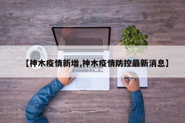【神木疫情新增,神木疫情防控最新消息】