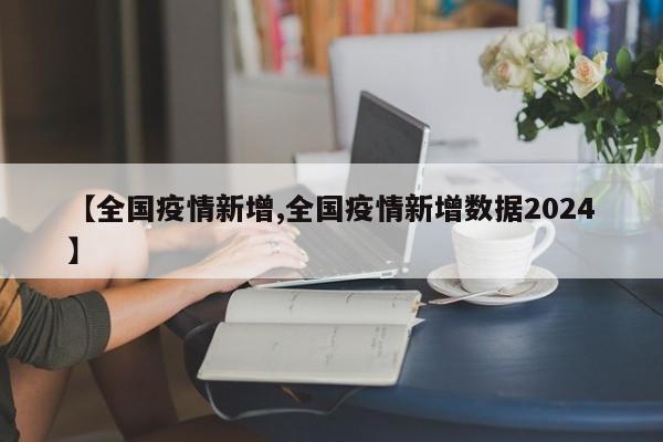 【全国疫情新增,全国疫情新增数据2024】
