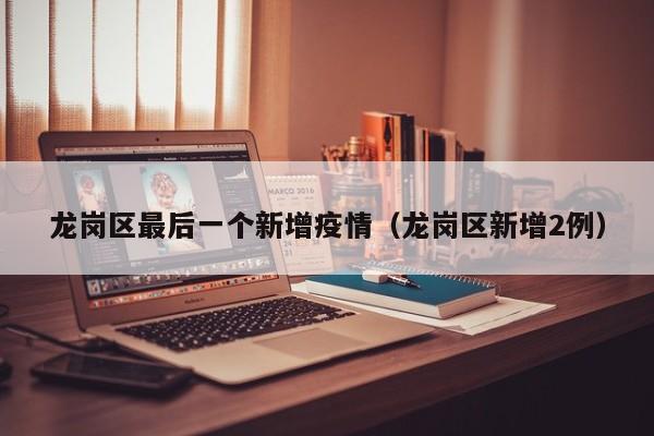 龙岗区最后一个新增疫情（龙岗区新增2例）