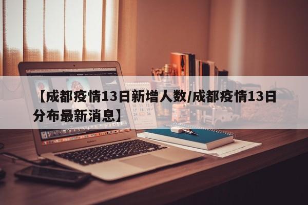 【成都疫情13日新增人数/成都疫情13日分布最新消息】