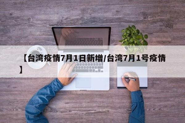 【台湾疫情7月1日新增/台湾7月1号疫情】