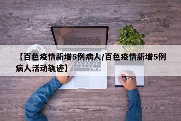 【百色疫情新增5例病人/百色疫情新增5例病人活动轨迹】
