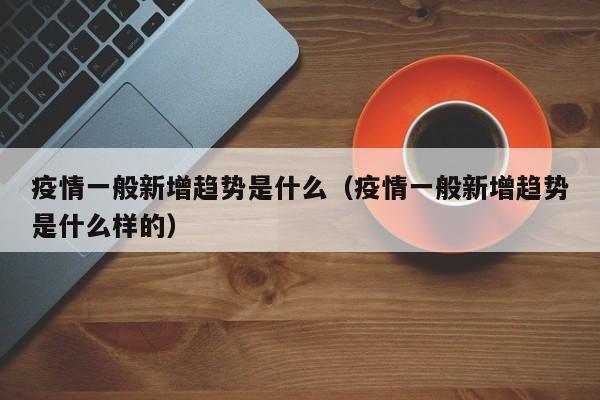 疫情一般新增趋势是什么（疫情一般新增趋势是什么样的）