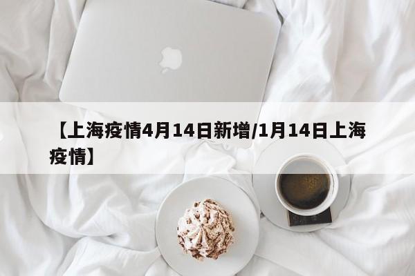【上海疫情4月14日新增/1月14日上海疫情】