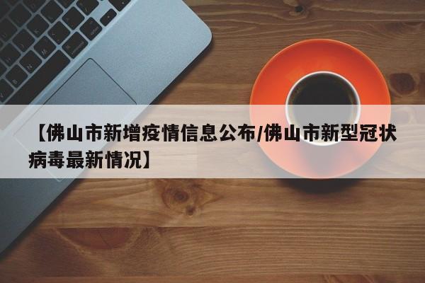 【佛山市新增疫情信息公布/佛山市新型冠状病毒最新情况】