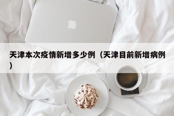 天津本次疫情新增多少例（天津目前新增病例）