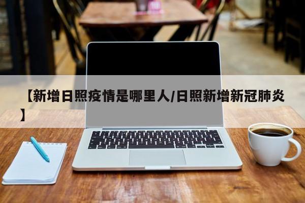 【新增日照疫情是哪里人/日照新增新冠肺炎】