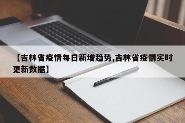 【吉林省疫情每日新增趋势,吉林省疫情实时更新数据】