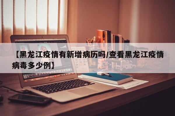 【黑龙江疫情有新增病历吗/查看黑龙江疫情病毒多少例】
