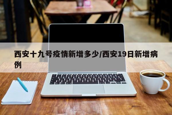 西安十九号疫情新增多少/西安19日新增病例
