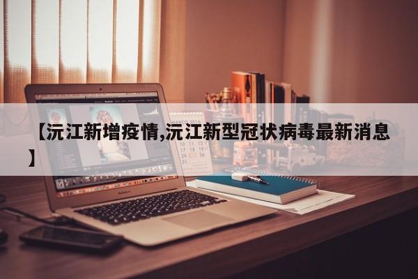 【沅江新增疫情,沅江新型冠状病毒最新消息】