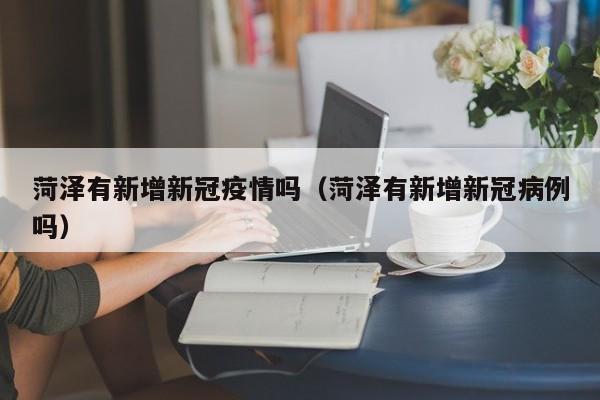 菏泽有新增新冠疫情吗（菏泽有新增新冠病例吗）