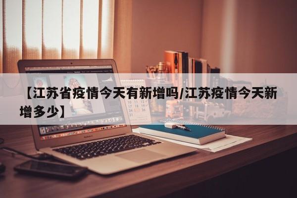 【江苏省疫情今天有新增吗/江苏疫情今天新增多少】