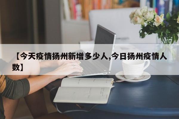 【今天疫情扬州新增多少人,今日扬州疫情人数】