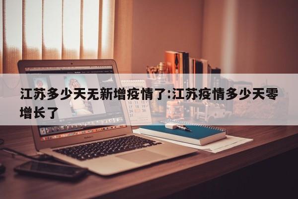 江苏多少天无新增疫情了:江苏疫情多少天零增长了